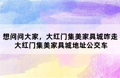 想问问大家，大红门集美家具城咋走 大红门集美家具城地址公交车